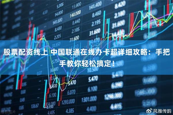 股票配资线上 中国联通在线办卡超详细攻略：手把手教你轻松搞定！