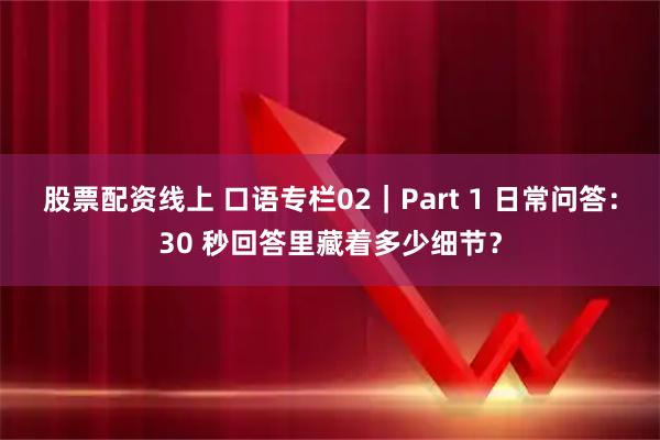 股票配资线上 口语专栏02｜Part 1 日常问答：30 秒回答里藏着多少细节？