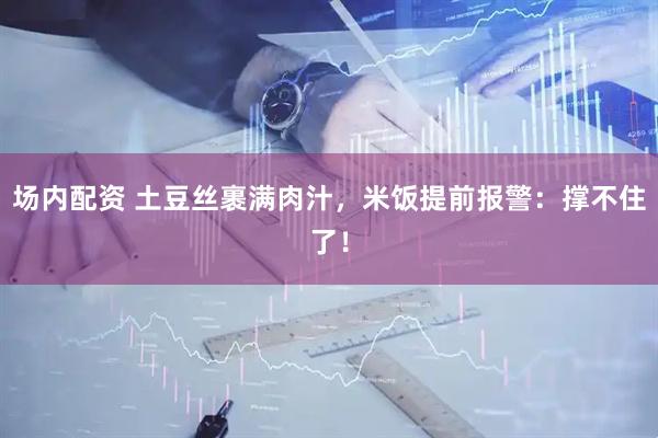 场内配资 土豆丝裹满肉汁，米饭提前报警：撑不住了！