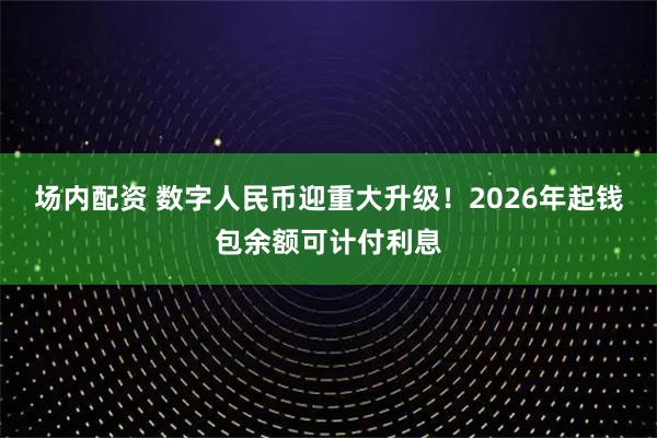 场内配资 数字人民币迎重大升级！2026年起钱包余额可计付利息