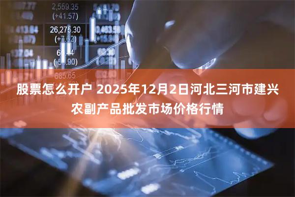股票怎么开户 2025年12月2日河北三河市建兴农副产品批发市场价格行情