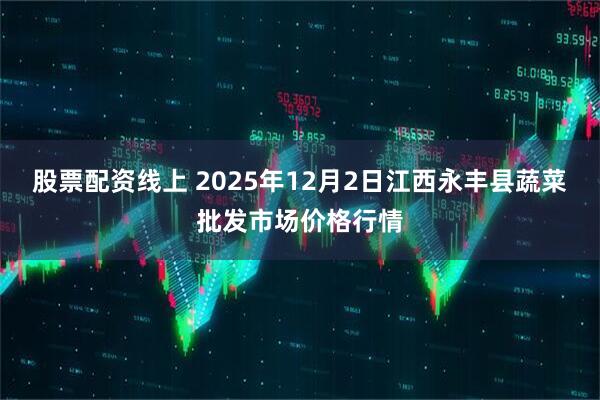 股票配资线上 2025年12月2日江西永丰县蔬菜批发市场价格行情