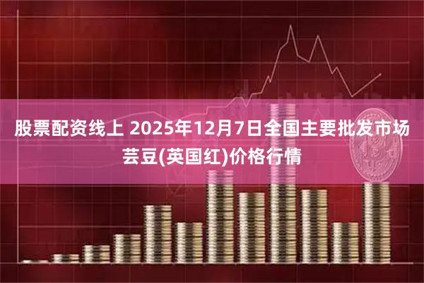 股票配资线上 2025年12月7日全国主要批发市场芸豆(英国红)价格行情