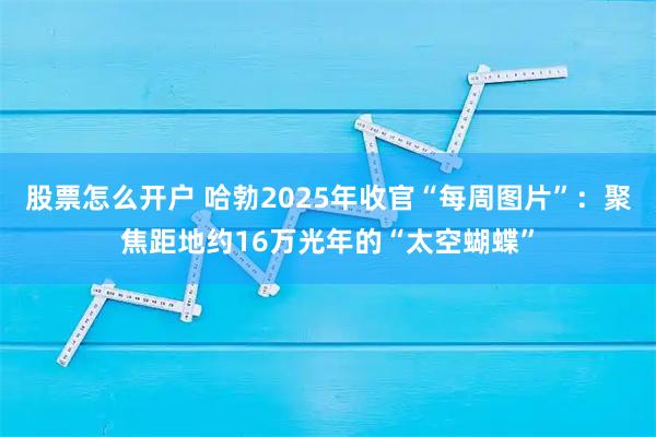 股票怎么开户 哈勃2025年收官“每周图片”：聚焦距地约16万光年的“太空蝴蝶”