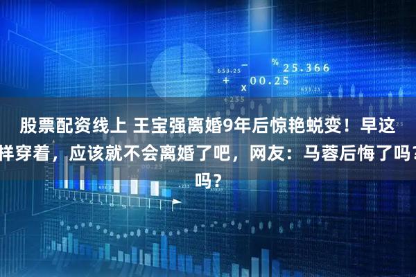 股票配资线上 王宝强离婚9年后惊艳蜕变！早这样穿着，应该就不会离婚了吧，网友：马蓉后悔了吗？