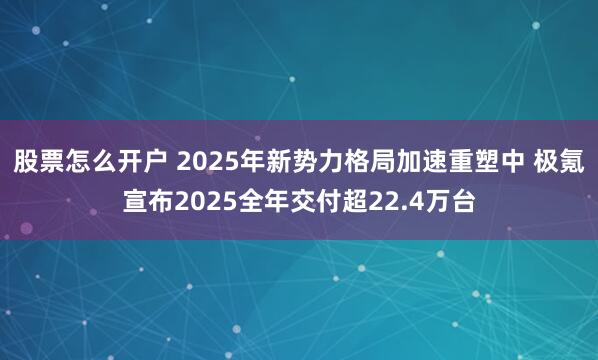 股票怎么开户 2025年新势力格局加速重塑中 极氪宣布2025全年交付超22.4万台