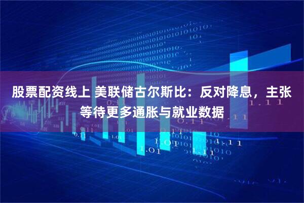 股票配资线上 美联储古尔斯比：反对降息，主张等待更多通胀与就业数据