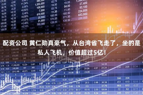 配资公司 黄仁勋真豪气，从台湾省飞走了，坐的是私人飞机，价值超过5亿！