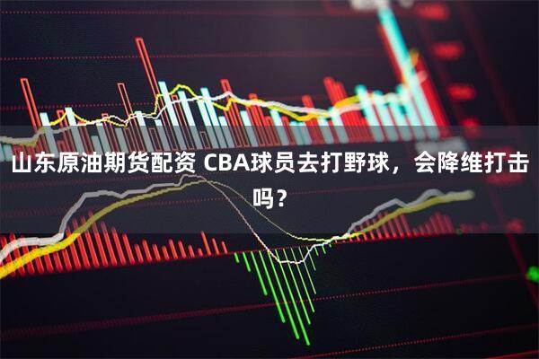 山东原油期货配资 CBA球员去打野球，会降维打击吗？