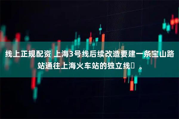 线上正规配资 上海3号线后续改造要建一条宝山路站通往上海火车站的独立线‌。