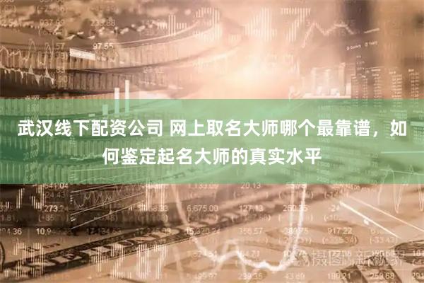 武汉线下配资公司 网上取名大师哪个最靠谱,如何鉴定起名大师的真实水平