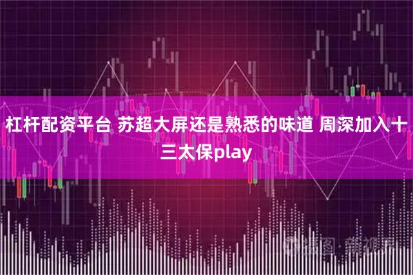 杠杆配资平台 苏超大屏还是熟悉的味道 周深加入十三太保play