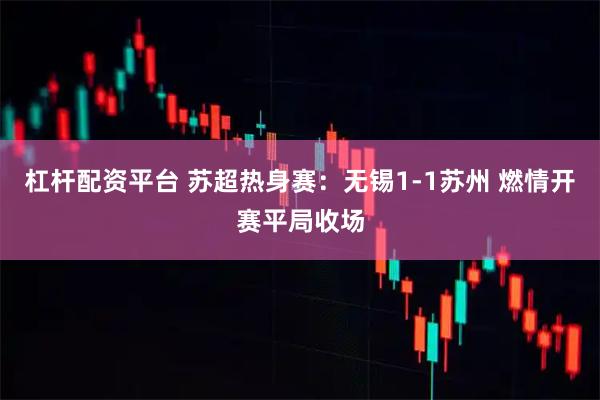杠杆配资平台 苏超热身赛：无锡1-1苏州 燃情开赛平局收场