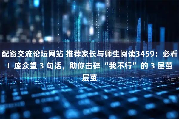 配资交流论坛网站 推荐家长与师生阅读3459：必看！庞众望 3 句话，助你击碎 “我不行” 的 3 层茧