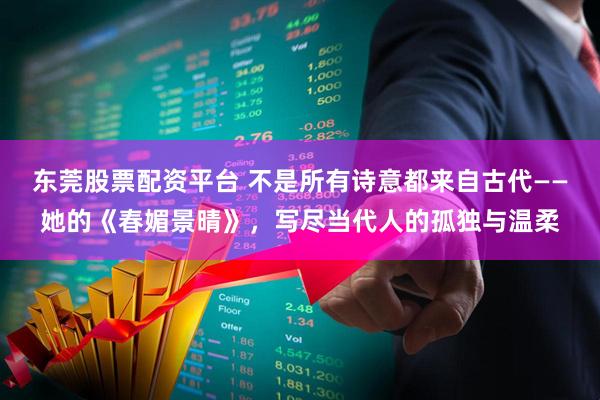 东莞股票配资平台 不是所有诗意都来自古代——她的《春媚景晴》，写尽当代人的孤独与温柔