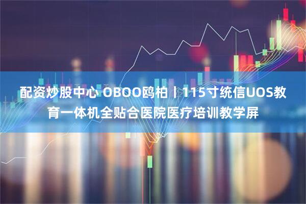 配资炒股中心 OBOO鸥柏丨115寸统信UOS教育一体机全贴合医院医疗培训教学屏