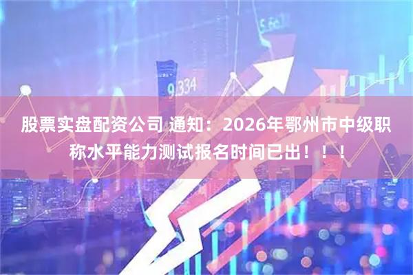 股票实盘配资公司 通知：2026年鄂州市中级职称水平能力测试报名时间已出！！！