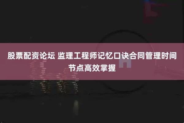 股票配资论坛 监理工程师记忆口诀合同管理时间节点高效掌握