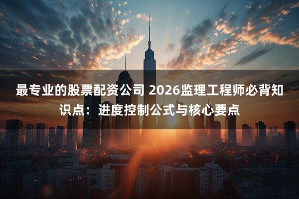 最专业的股票配资公司 2026监理工程师必背知识点：进度控制公式与核心要点