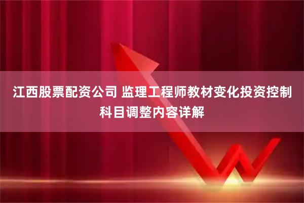江西股票配资公司 监理工程师教材变化投资控制科目调整内容详解