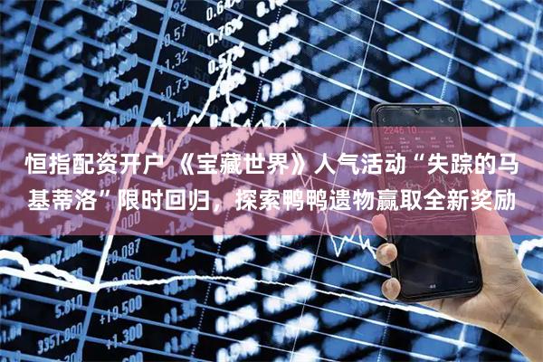 恒指配资开户 《宝藏世界》人气活动“失踪的马基蒂洛”限时回归，探索鸭鸭遗物赢取全新奖励