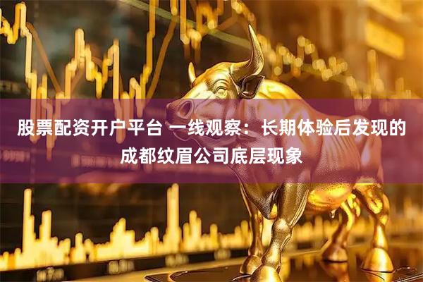 股票配资开户平台 一线观察：长期体验后发现的成都纹眉公司底层现象