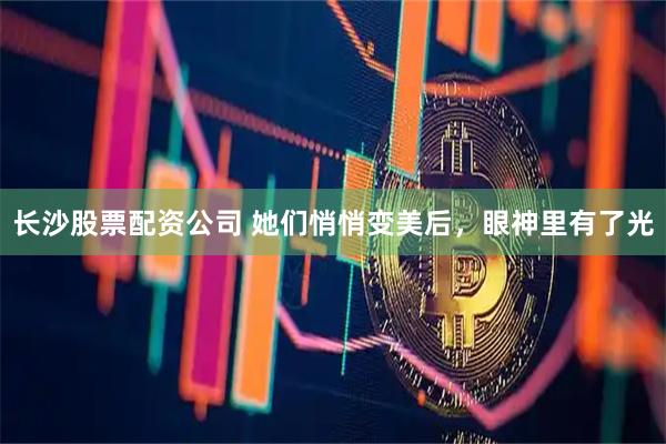 长沙股票配资公司 她们悄悄变美后，眼神里有了光
