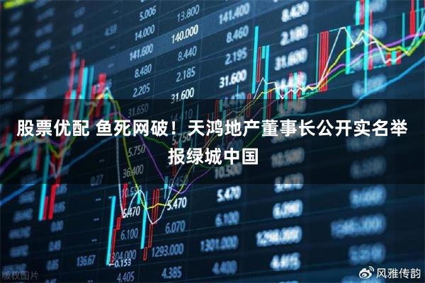 股票优配 鱼死网破！天鸿地产董事长公开实名举报绿城中国