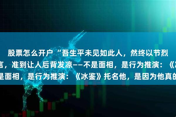股票怎么开户 “吾生平未见如此人，然终以节烈死”——曾国藩一句预言，准到让人后背发凉——不是面相，是行为推演：《冰鉴》托名他，是因为他真的懂