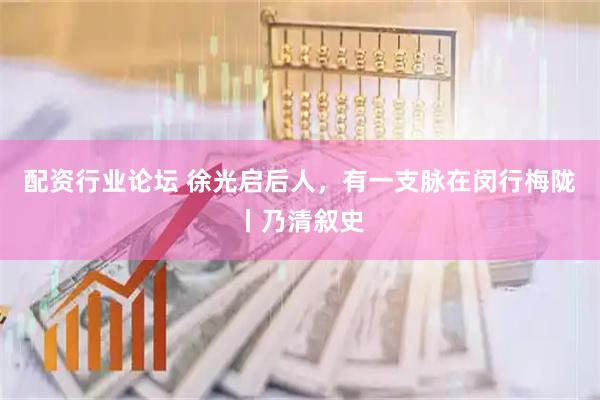 配资行业论坛 徐光启后人，有一支脉在闵行梅陇丨乃清叙史