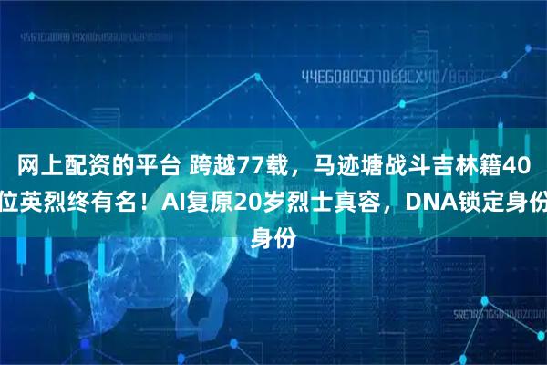 网上配资的平台 跨越77载，马迹塘战斗吉林籍40位英烈终有名！AI复原20岁烈士真容，DNA锁定身份