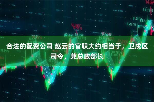 合法的配资公司 赵云的官职大约相当于，卫戍区司令，兼总政部长