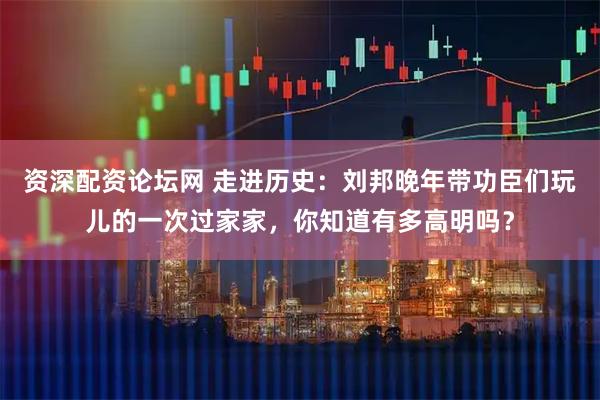 资深配资论坛网 走进历史：刘邦晚年带功臣们玩儿的一次过家家，你知道有多高明吗？