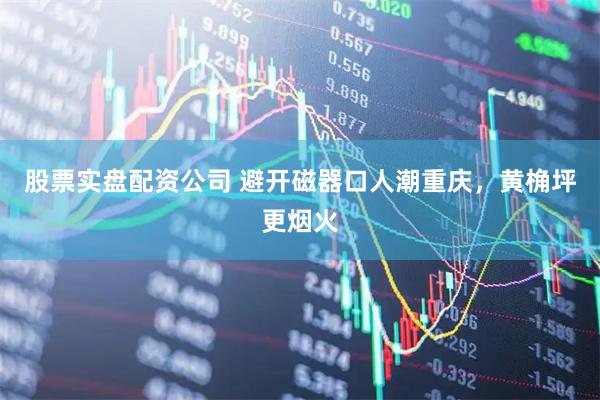 股票实盘配资公司 避开磁器口人潮重庆，黄桷坪更烟火