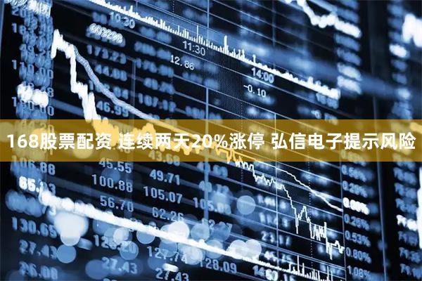 168股票配资 连续两天20%涨停 弘信电子提示风险