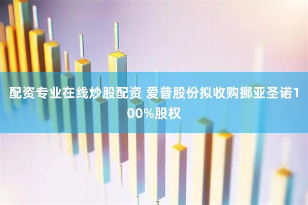 配资专业在线炒股配资 爱普股份拟收购挪亚圣诺100%股权