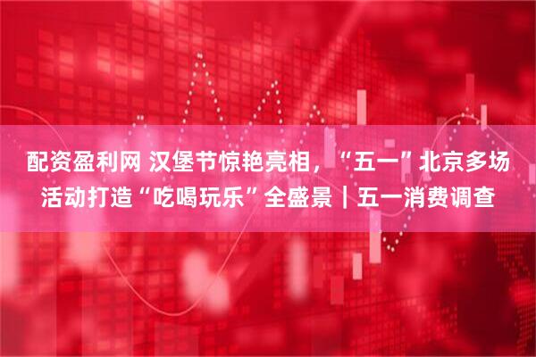 配资盈利网 汉堡节惊艳亮相，“五一”北京多场活动打造“吃喝玩乐”全盛景｜五一消费调查