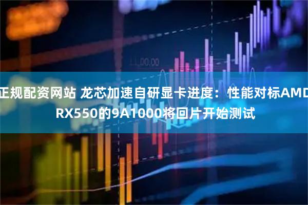 正规配资网站 龙芯加速自研显卡进度：性能对标AMD RX550的9A1000将回片开始测试
