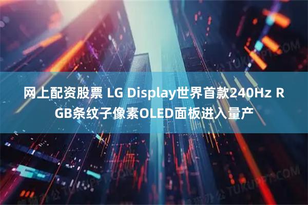 网上配资股票 LG Display世界首款240Hz RGB条纹子像素OLED面板进入量产