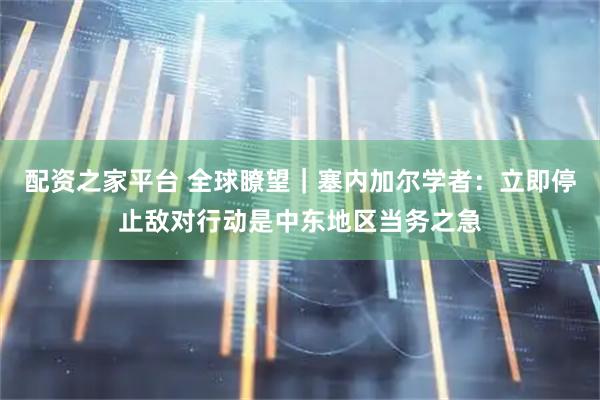 配资之家平台 全球瞭望｜塞内加尔学者：立即停止敌对行动是中东地区当务之急
