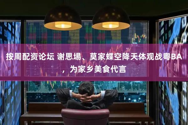 按周配资论坛 谢思埸、莫家蝶空降天体观战粤BA，为家乡美食代言