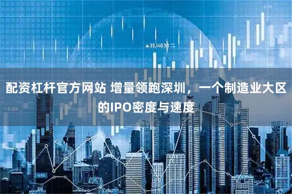 配资杠杆官方网站 增量领跑深圳，一个制造业大区的IPO密度与速度