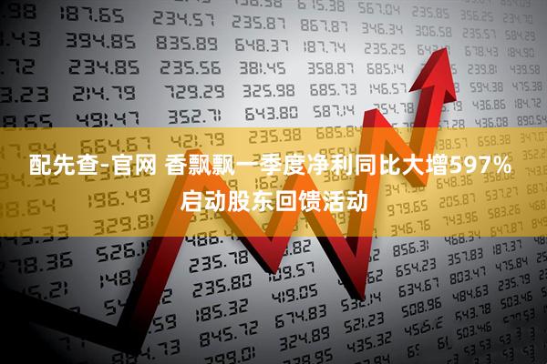 配先查-官网 香飘飘一季度净利同比大增597% 启动股东回馈活动