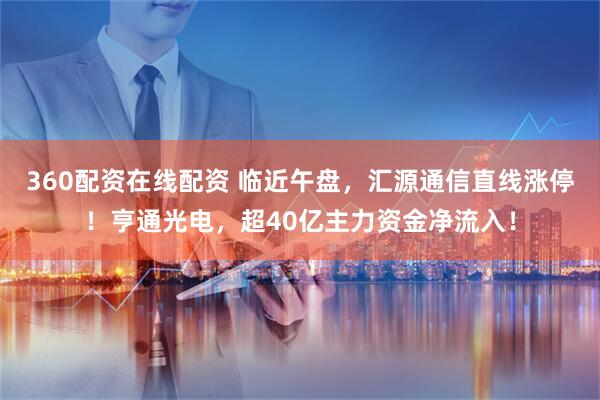 360配资在线配资 临近午盘，汇源通信直线涨停！亨通光电，超40亿主力资金净流入！