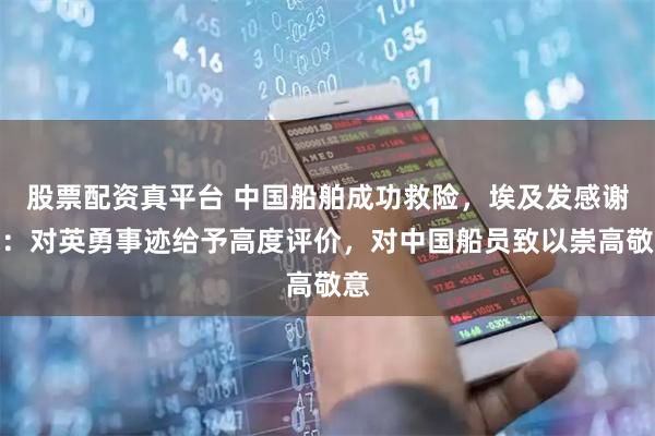 股票配资真平台 中国船舶成功救险，埃及发感谢信：对英勇事迹给予高度评价，对中国船员致以崇高敬意