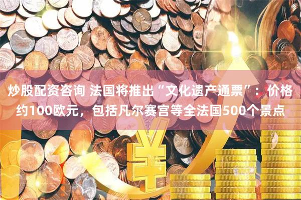 炒股配资咨询 法国将推出“文化遗产通票”：价格约100欧元，包括凡尔赛宫等全法国500个景点