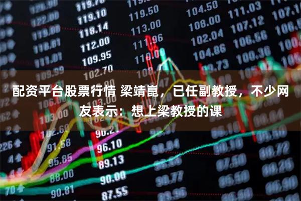 配资平台股票行情 梁靖崑，已任副教授，不少网友表示：想上梁教授的课