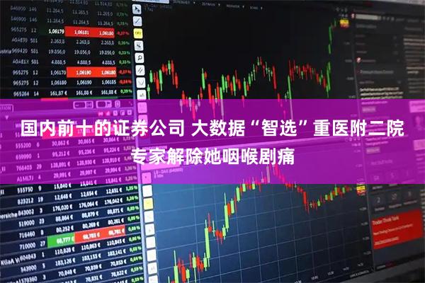 国内前十的证券公司 大数据“智选”重医附二院专家解除她咽喉剧痛