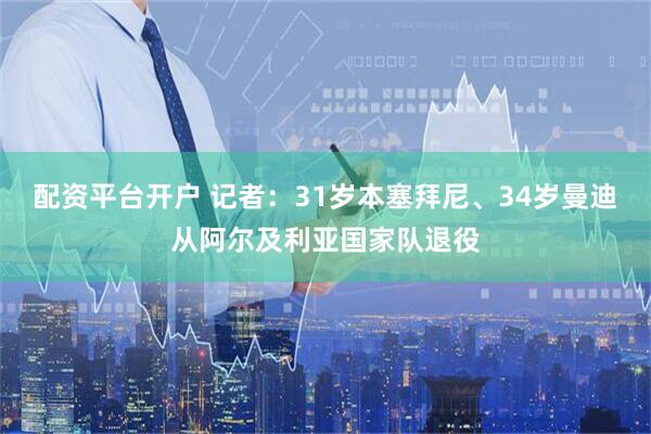 配资平台开户 记者：31岁本塞拜尼、34岁曼迪从阿尔及利亚国家队退役