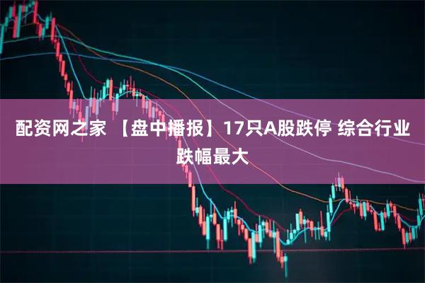 配资网之家 【盘中播报】17只A股跌停 综合行业跌幅最大